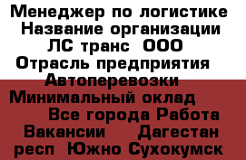 Менеджер по логистике › Название организации ­ ЛС-транс, ООО › Отрасль предприятия ­ Автоперевозки › Минимальный оклад ­ 30 000 - Все города Работа » Вакансии   . Дагестан респ.,Южно-Сухокумск г.